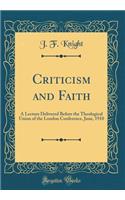 Criticism and Faith: A Lecture Delivered Before the Theological Union of the London Conference, June, 1910 (Classic Reprint)