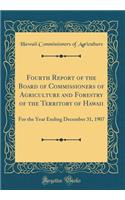 Fourth Report of the Board of Commissioners of Agriculture and Forestry of the Territory of Hawaii: For the Year Ending December 31, 1907 (Classic Reprint)