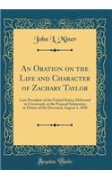 An Oration on the Life and Character of Zachary Taylor: Late President of the United States, Delivered in Cincinnati, at the Funeral Solemnites in Honor of the Deceased, August 1, 1850 (Classic Reprint)