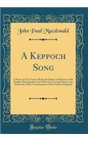 A Keppoch Song: A Poem, in Five Cantos; Being the Origin and History of the Family, Alias Donald, Lord of the Isles, Carried Down to Its Extinction, with a Continuation of the Family of Keppoch (Classic Reprint)