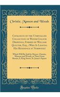 Catalogue of the Unrivalled Collection of Water-Colour Drawings, Formed by William Quilter, Esq., (Who Is Leaving His Residence at Norwood): Which Will Be Sold by Messrs. Christie, Manson and Woods, at Their Great Rooms, 8, King Street, St. James's
