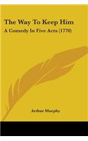 The Way To Keep Him: A Comedy In Five Acts (1770)
