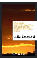 How Shall I Practice? Practical Suggestions to Students of Vocal Music