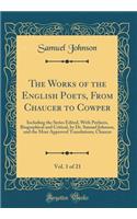 The Works of the English Poets, from Chaucer to Cowper, Vol. 1 of 21: Including the Series Edited, with Prefaces, Biographical and Critical, by Dr. Samuel Johnson, and the Most Approved Translations; Chaucer (Classic Reprint): Including the Series Edited, with Prefaces, Biographical and Critical, by Dr. Samuel Johnson, and the Most Approved Translations; Chaucer (Classic R