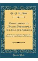 Monographie de l'ï¿½glise Paroissiale de l'Isle-Sur-Sorgues: Ou Explication Thï¿½ologique, Artistique Et Historique Des Sujets Religieux Qu'elle Renferme (Classic Reprint)