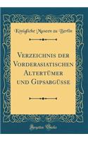 Verzeichnis Der Vorderasiatischen Altertï¿½mer Und Gipsabgï¿½sse (Classic Reprint)