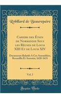 Cahiers des États de Normandie Sous les Règnes de Louis XIII Et de Louis XIV, Vol. 2: Documents Relatifs A Ces Assemblées, Recueillis Et Annotés; 1620-1631 (Classic Reprint)