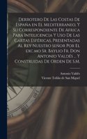 Derrotero de las costas de España en el Mediterraneo, y su correspondiente de Africa para inteligencia y uso de las cartas esféricas, presentadas al rey nuestro señor por el exc.mo Sr. baylio Fr. Don Antonio Valdés ... Y construidas de orden de S.M
