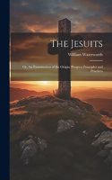 Jesuits; Or, An Examination of the Origin, Progress Principles and Practices