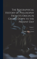 Biographical History of Philosophy From its Origin in Greece Down to the Present day; Volume 1