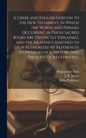 Greek and English Lexicon to the New Testament, in Which the Words and Phrases Occurring in Those Sacred Books Are Distinctly Explained, and the Meanings Assigned to Each Authorized by References to Passages of Scripture, and Frequently Illustrated