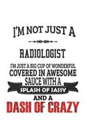 I'm Not Just A Radiologist I'm Just A Big Cup Of Wonderful Covered In Awesome Sauce With A Splash Of Sassy And A Dash Of Crazy: Notebook: Original Radiologist Notebook, Journal Gift, Diary, Doodle Gift or Notebook 6 x 9 Compact Size- 109 Blank Lined Pag