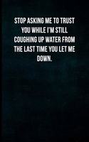 Stop asking me to trust you while I'm still coughing up water from the last time you let me down.