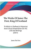 The Works Of James The First, King Of Scotland: To Which Is Prefixed, A Historical And Critical Dissertation On His Life And Writings (1827)(English)