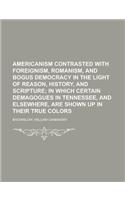 Americanism Contrasted with Foreignism, Romanism, and Bogus Democracy in the Light of Reason, History, and Scripture; In Which Certain Demagogues in T