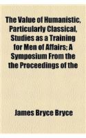The Value of Humanistic, Particularly Classical, Studies as a Training for Men of Affairs; A Symposium from the the Proceedings of the