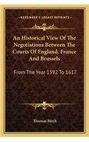 An Historical View Of The Negotiations Between The Courts Of England, France And Brussels: From The Year 1592 To 1617(English)