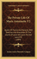 The Private Life Of Marie Antoinette V2: Queen Of France And Navarre, With Sketches And Anecdotes Of The Courts Of Louis XIV, Louis XV, And Louis XVI (1884)(English)