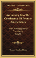 An Inquiry Into The Consistency Of Popular Amusements: With A Profession Of Christianity (1825)