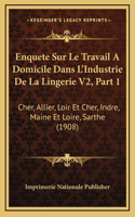 Enquete Sur Le Travail a Domicile Dans L'Industrie de La Lingerie V2, Part 1: Cher, Allier, Loir Et Cher, Indre, Maine Et Loire, Sarthe (1908)