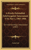 A Kiralyi Itelotablak Felulvizsgalati Tanacsainak V10, Part 1, 1905-1906: Elvi Jelentoségu Hatarozatai (1907)