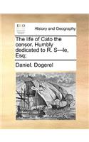 The Life of Cato the Censor. Humbly Dedicated to R. S---Le, Esq;