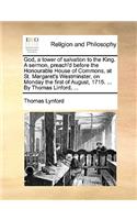 God, a Tower of Salvation to the King. a Sermon, Preach'd Before the Honourable House of Commons, at St. Margaret's Westminster, on Monday the First of August, 1715. ... by Thomas Linford, ...