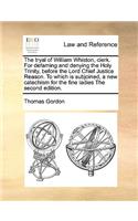 Tryal of William Whiston, Clerk. for Defaming and Denying the Holy Trinity, Before the Lord Chief Justice Reason. to Which Is Subjoined, a New Catechism for the Fine Ladies the Second Edition.