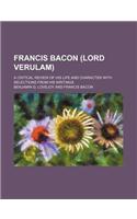 Francis Bacon (Lord Verulam); A Critical Review of His Life and Character with Selections from His Writings