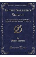 In the Soldier's Service: War Experiences of Mary Dexter, England, Belguim, France, 1914-1918 (Classic Reprint)