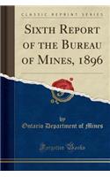 Sixth Report of the Bureau of Mines, 1896 (Classic Reprint)