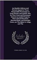 An Humble Address and Earnest Appeal to Those Respectable Personages in Great-Britain and Ireland, who, by Their Great and Permanent Interest in Landed Property, Their Liberal Education, Elevated Rank, and Enlarged Views, are The Ablest to Judge, a