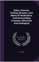 Dales, Scenery, Fishing Streams, And Mines Of Derbyshire, And Surrounding Counties, Historical And Geological