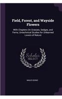 Field, Forest, and Wayside Flowers: With Chapters On Grasses, Sedges, and Ferns; Untechnical Studies for Unlearned Lovers of Nature