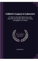 Cobbett's Legacy to Labourers: Or, What Is the Right Which the Lords, Baronets, and Squires Have to the Lands of England? in 6 Letters