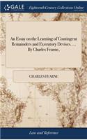 An Essay on the Learning of Contingent Remainders and Executory Devises. ... by Charles Fearne,