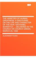 The Varieties of Human Greatness. a Discourse on the Life and Character of the Hon. Nathaniel Bowditch ... Delivered in the Church on Church Green, Ma