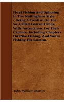 Float Fishing And Spinning In The Nottingham Style - Being A Treatise On The So-Called Coarse Fishes, With Instructions For Their Capture. Including Chapters On Pike Fishing, And Worm Fishing For Salmon.