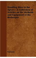 Handling Bees in the Apiary - A Collection of Articles on the Methods and Equipment of the Beekeeper
