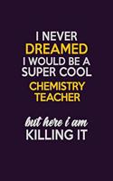 I Never Dreamed I Would Be A Super cool chemistry teacher But Here I Am Killing It: Career journal, notebook and writing journal for encouraging men, women and kids. A framework for building your career.