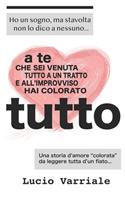 A te che sei venuta tutto a un tratto e all'improvviso hai colorato tutto