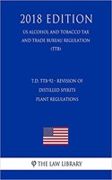 T.D. Ttb-92 - Revision of Distilled Spirits Plant Regulations (Us Alcohol and Tobacco Tax and Trade Bureau Regulation) (Ttb) (2018 Edition)