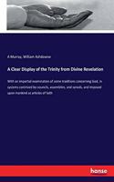 Clear Display of the Trinity from Divine Revelation: With an impartial examination of some traditions concerning God, in systems contrived by councils, assemblies, and synods, and imposed upon mankind 