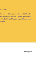 Reports on the Assessments of Ilaka Mamdot and Parganahs Muktsar, Dipalpur & Pakpattan in the Districts of Ferozepore and Montgomery Punjab