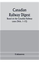 Canadian railway digest: based on the Canadian railway cases (Vols. 1-15)