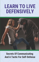 Learn To Live Defensively: Secrets Of Communicating And A Tactic For Self-Defense: Deal With Dishonorable People