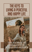 The Keys To Living A Peaceful And Happy Life: The Journey Of Break Out Of Stress And Anxiety: The Definition Of The Meaning Of Life