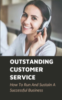 Outstanding Customer Service: How To Run And Sustain A Successful Business: Help Businesses To Go From Surviving To Thriving And From Thriving To Dominating