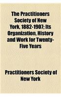 The Practitioners Society of New York, 1882-1907; Its Organization, History and Work for Twenty-Five Years