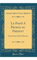 Le Passé A Propos du Présent: Faisant Suite A Mes Mémoires (Classic Reprint)